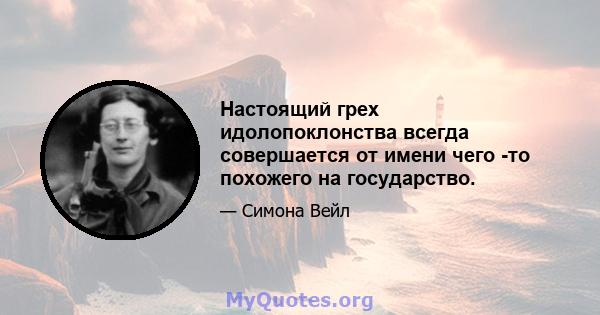 Настоящий грех идолопоклонства всегда совершается от имени чего -то похожего на государство.