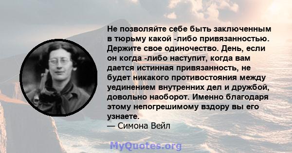 Не позволяйте себе быть заключенным в тюрьму какой -либо привязанностью. Держите свое одиночество. День, если он когда -либо наступит, когда вам дается истинная привязанность, не будет никакого противостояния между