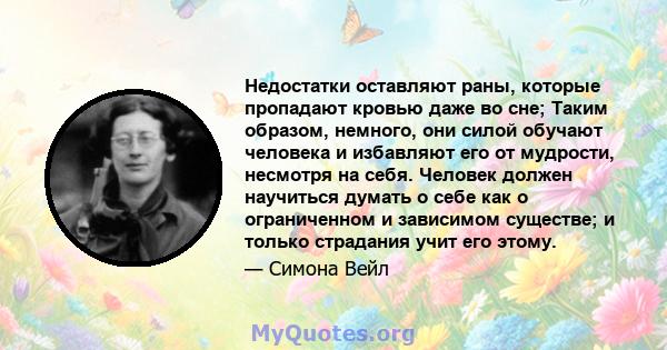 Недостатки оставляют раны, которые пропадают кровью даже во сне; Таким образом, немного, они силой обучают человека и избавляют его от мудрости, несмотря на себя. Человек должен научиться думать о себе как о