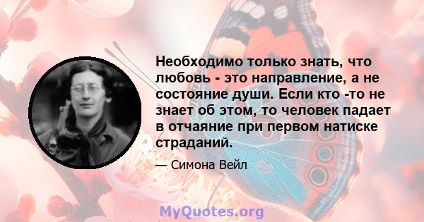 Необходимо только знать, что любовь - это направление, а не состояние души. Если кто -то не знает об этом, то человек падает в отчаяние при первом натиске страданий.