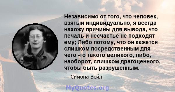 Независимо от того, что человек, взятый индивидуально, я всегда нахожу причины для вывода, что печаль и несчастье не подходят ему; Либо потому, что он кажется слишком посредственным для чего -то такого великого, либо,