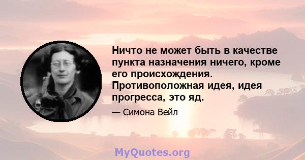 Ничто не может быть в качестве пункта назначения ничего, кроме его происхождения. Противоположная идея, идея прогресса, это яд.