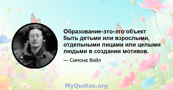 Образование-это-это объект быть детьми или взрослыми, отдельными лицами или целыми людьми в создании мотивов.