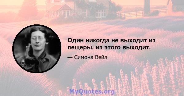 Один никогда не выходит из пещеры, из этого выходит.