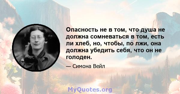 Опасность не в том, что душа не должна сомневаться в том, есть ли хлеб, но, чтобы, по лжи, она должна убедить себя, что он не голоден.