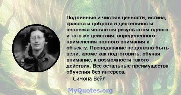 Подлинные и чистые ценности, истина, красота и доброта в деятельности человека являются результатом одного и того же действия, определенного применения полного внимания к объекту. Преподавание не должно быть цели, кроме 