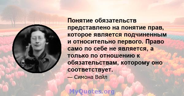 Понятие обязательств представлено на понятие прав, которое является подчиненным и относительно первого. Право само по себе не является, а только по отношению к обязательствам, которому оно соответствует.