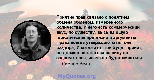 Понятие прав связано с понятием обмена обменом, измеренного количества. У него есть коммерческий вкус, по существу, вызывающую юридические претензии и аргументы. Права всегда утверждаются в тоне раздора; И когда этот