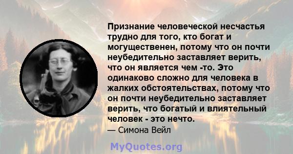 Признание человеческой несчастья трудно для того, кто богат и могущественен, потому что он почти неубедительно заставляет верить, что он является чем -то. Это одинаково сложно для человека в жалких обстоятельствах,