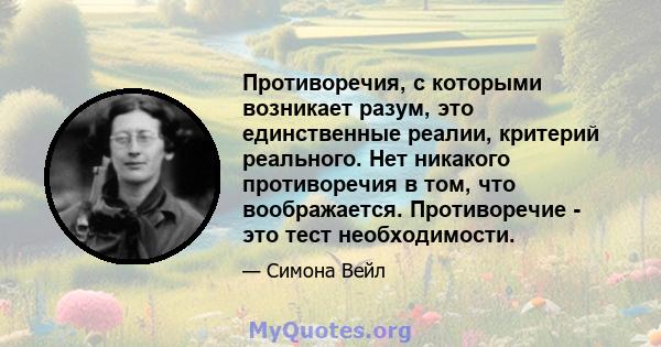 Противоречия, с которыми возникает разум, это единственные реалии, критерий реального. Нет никакого противоречия в том, что воображается. Противоречие - это тест необходимости.