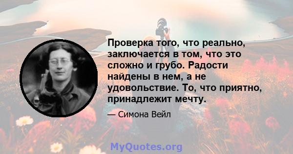 Проверка того, что реально, заключается в том, что это сложно и грубо. Радости найдены в нем, а не удовольствие. То, что приятно, принадлежит мечту.