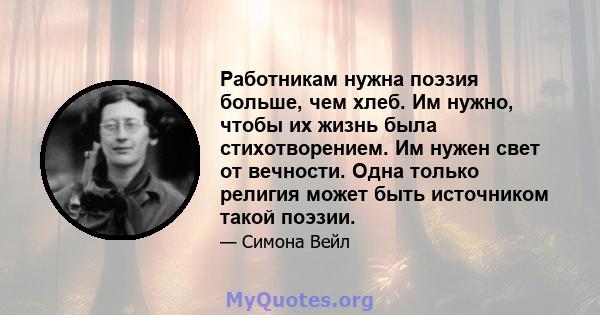 Работникам нужна поэзия больше, чем хлеб. Им нужно, чтобы их жизнь была стихотворением. Им нужен свет от вечности. Одна только религия может быть источником такой поэзии.