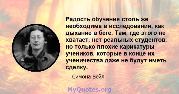 Радость обучения столь же необходима в исследовании, как дыхание в беге. Там, где этого не хватает, нет реальных студентов, но только плохие карикатуры учеников, которые в конце их ученичества даже не будут иметь сделку.