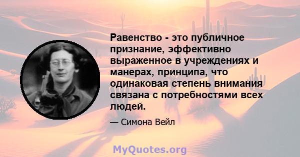 Равенство - это публичное признание, эффективно выраженное в учреждениях и манерах, принципа, что одинаковая степень внимания связана с потребностями всех людей.