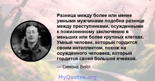 Разница между более или менее умными мужчинами подобна разнице между преступниками, осужденными к пожизненному заключению в меньших или более крупных клетках. Умный человек, который гордится своим интеллектом, похож на