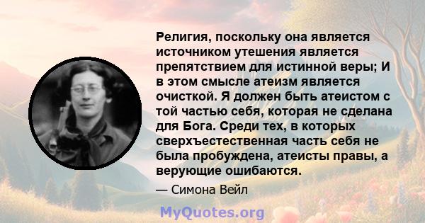 Религия, поскольку она является источником утешения является препятствием для истинной веры; И в этом смысле атеизм является очисткой. Я должен быть атеистом с той частью себя, которая не сделана для Бога. Среди тех, в