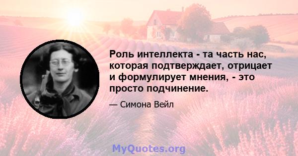Роль интеллекта - та часть нас, которая подтверждает, отрицает и формулирует мнения, - это просто подчинение.