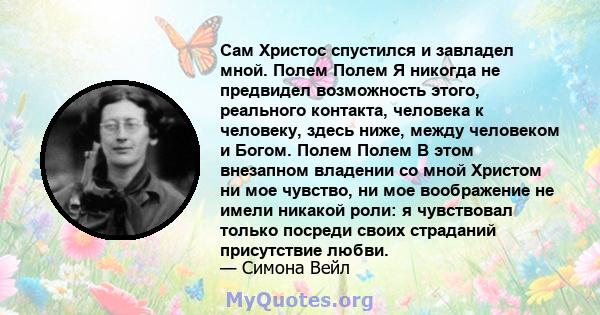 Сам Христос спустился и завладел мной. Полем Полем Я никогда не предвидел возможность этого, реального контакта, человека к человеку, здесь ниже, между человеком и Богом. Полем Полем В этом внезапном владении со мной