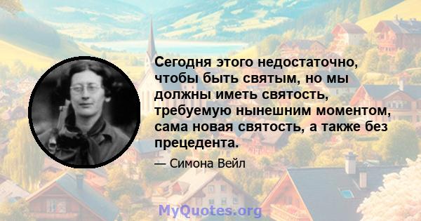 Сегодня этого недостаточно, чтобы быть святым, но мы должны иметь святость, требуемую нынешним моментом, сама новая святость, а также без прецедента.