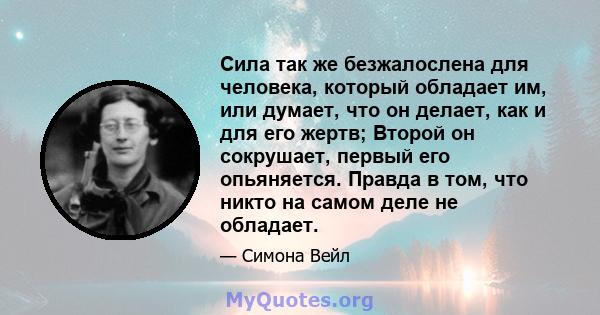 Сила так же безжалослена для человека, который обладает им, или думает, что он делает, как и для его жертв; Второй он сокрушает, первый его опьяняется. Правда в том, что никто на самом деле не обладает.