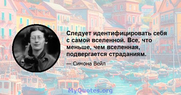 Следует идентифицировать себя с самой вселенной. Все, что меньше, чем вселенная, подвергается страданиям.