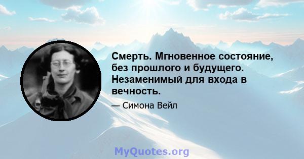 Смерть. Мгновенное состояние, без прошлого и будущего. Незаменимый для входа в вечность.