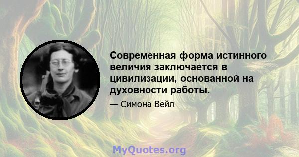 Современная форма истинного величия заключается в цивилизации, основанной на духовности работы.