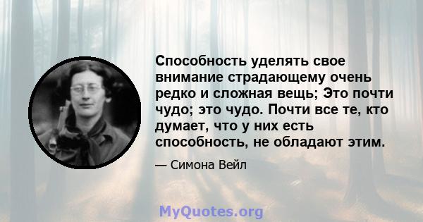 Способность уделять свое внимание страдающему очень редко и сложная вещь; Это почти чудо; это чудо. Почти все те, кто думает, что у них есть способность, не обладают этим.