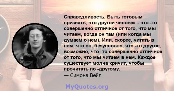 Справедливость. Быть готовым признать, что другой человек - что -то совершенно отличное от того, что мы читаем, когда он там (или когда мы думаем о нем). Или, скорее, читать в нем, что он, безусловно, что -то другое,