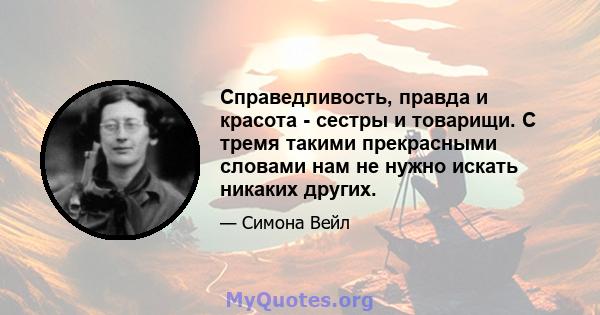 Справедливость, правда и красота - сестры и товарищи. С тремя такими прекрасными словами нам не нужно искать никаких других.