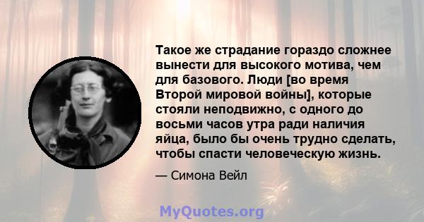 Такое же страдание гораздо сложнее вынести для высокого мотива, чем для базового. Люди [во время Второй мировой войны], которые стояли неподвижно, с одного до восьми часов утра ради наличия яйца, было бы очень трудно