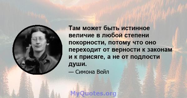 Там может быть истинное величие в любой степени покорности, потому что оно переходит от верности к законам и к присяге, а не от подлости души.