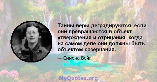 Тайны веры деградируются, если они превращаются в объект утверждения и отрицания, когда на самом деле они должны быть объектом созерцания.