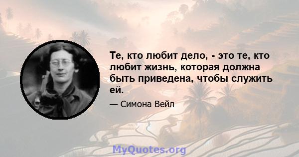 Те, кто любит дело, - это те, кто любит жизнь, которая должна быть приведена, чтобы служить ей.