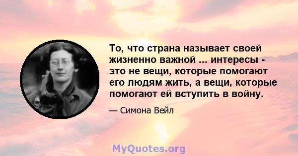 То, что страна называет своей жизненно важной ... интересы - это не вещи, которые помогают его людям жить, а вещи, которые помогают ей вступить в войну.