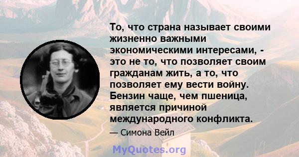 То, что страна называет своими жизненно важными экономическими интересами, - это не то, что позволяет своим гражданам жить, а то, что позволяет ему вести войну. Бензин чаще, чем пшеница, является причиной международного 