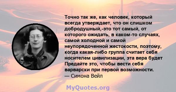 Точно так же, как человек, который всегда утверждает, что он слишком добродушный,-это тот самый, от которого ожидать, в каком-то случаях, самой холодной и самой неупорядоченной жестокости, поэтому, когда какая-либо