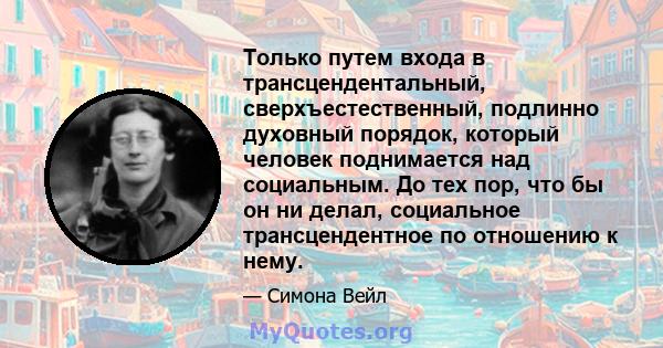 Только путем входа в трансцендентальный, сверхъестественный, подлинно духовный порядок, который человек поднимается над социальным. До тех пор, что бы он ни делал, социальное трансцендентное по отношению к нему.