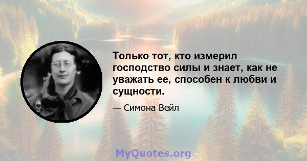 Только тот, кто измерил господство силы и знает, как не уважать ее, способен к любви и сущности.