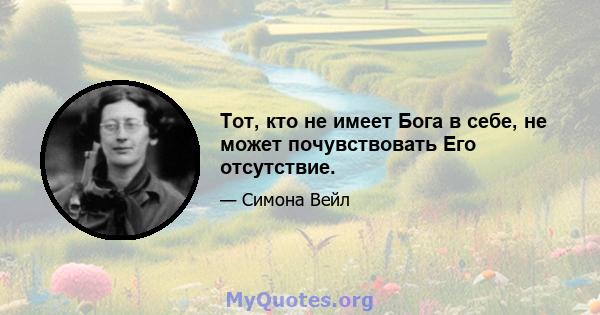 Тот, кто не имеет Бога в себе, не может почувствовать Его отсутствие.