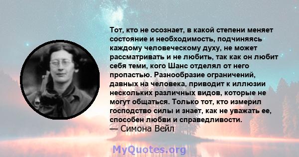 Тот, кто не осознает, в какой степени меняет состояние и необходимость, подчиняясь каждому человеческому духу, не может рассматривать и не любить, так как он любит себя теми, кого Шанс отделял от него пропастью.