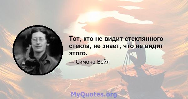 Тот, кто не видит стеклянного стекла, не знает, что не видит этого.