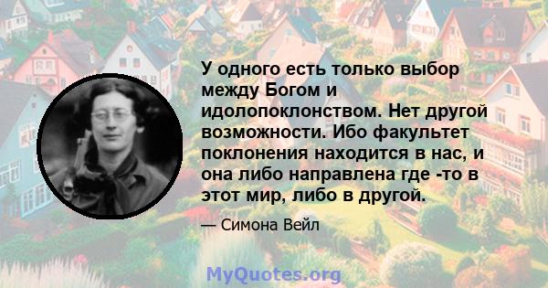 У одного есть только выбор между Богом и идолопоклонством. Нет другой возможности. Ибо факультет поклонения находится в нас, и она либо направлена ​​где -то в этот мир, либо в другой.