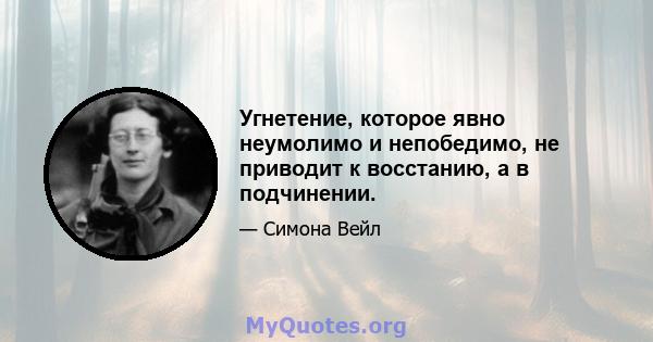 Угнетение, которое явно неумолимо и непобедимо, не приводит к восстанию, а в подчинении.