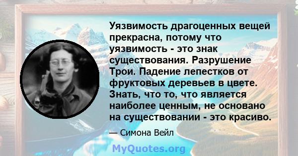 Уязвимость драгоценных вещей прекрасна, потому что уязвимость - это знак существования. Разрушение Трои. Падение лепестков от фруктовых деревьев в цвете. Знать, что то, что является наиболее ценным, не основано на