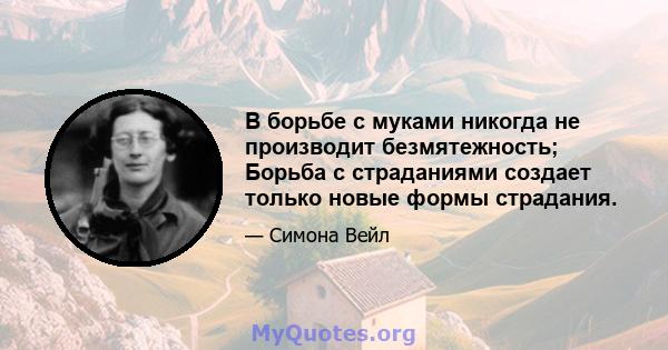 В борьбе с муками никогда не производит безмятежность; Борьба с страданиями создает только новые формы страдания.