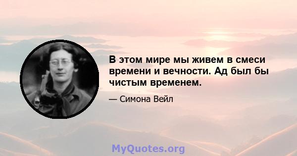 В этом мире мы живем в смеси времени и вечности. Ад был бы чистым временем.