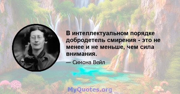 В интеллектуальном порядке добродетель смирения - это не менее и не меньше, чем сила внимания.