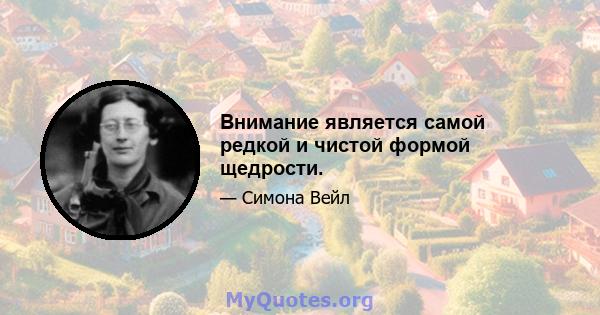 Внимание является самой редкой и чистой формой щедрости.