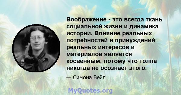 Воображение - это всегда ткань социальной жизни и динамика истории. Влияние реальных потребностей и принуждений реальных интересов и материалов является косвенным, потому что толпа никогда не осознает этого.